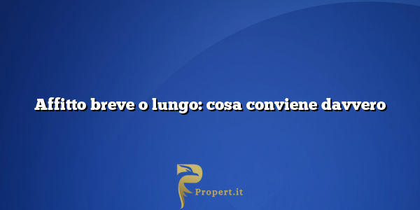 Affitto breve o lungo: cosa conviene davvero