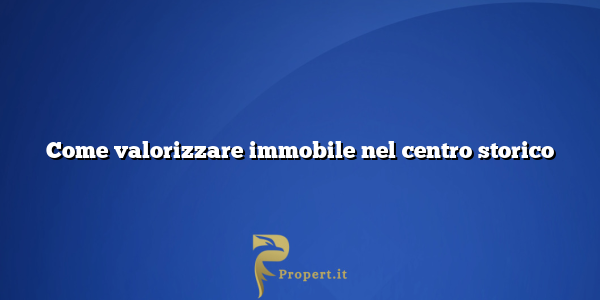 Come valorizzare immobile nel centro storico