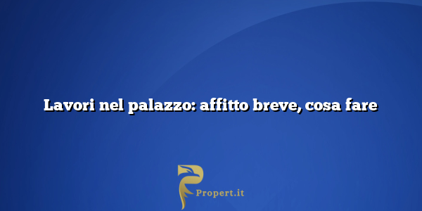 Lavori nel palazzo: affitto breve, cosa fare
