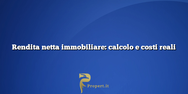 Rendita netta immobiliare: calcolo e costi reali
