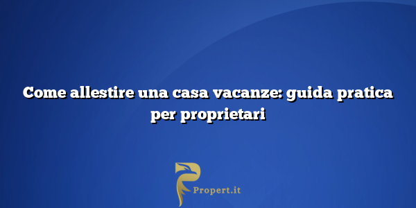 Come allestire una casa vacanze: guida pratica per proprietari