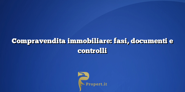 Compravendita immobiliare: fasi, documenti e controlli
