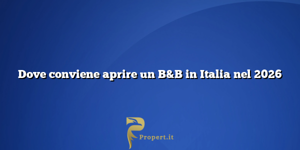 Dove conviene aprire un B&B in Italia nel 2026