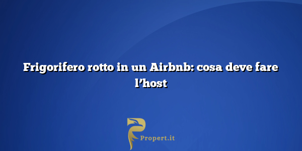 Frigorifero rotto in un Airbnb: cosa deve fare l’host