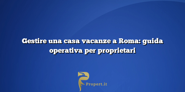 Gestire una casa vacanze a Roma: guida operativa per proprietari