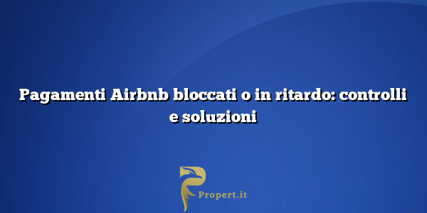 Pagamenti Airbnb bloccati o in ritardo: controlli e soluzioni