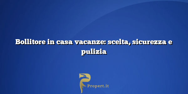 Bollitore in casa vacanze: scelta, sicurezza e pulizia