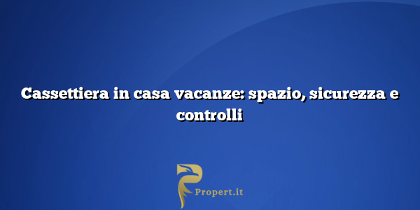 Cassettiera in casa vacanze: spazio, sicurezza e controlli