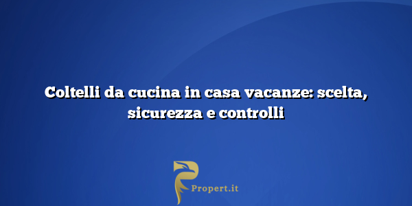 Coltelli da cucina in casa vacanze: scelta, sicurezza e controlli