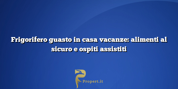 Frigorifero guasto in casa vacanze: alimenti al sicuro e ospiti assistiti