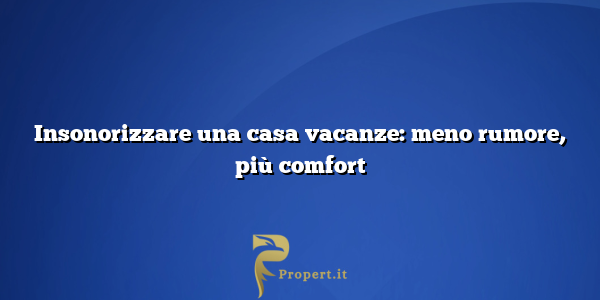 Insonorizzare una casa vacanze: meno rumore, più comfort