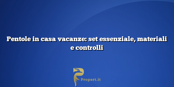 Pentole in casa vacanze: set essenziale, materiali e controlli