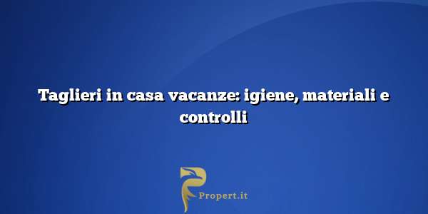Taglieri in casa vacanze: igiene, materiali e controlli