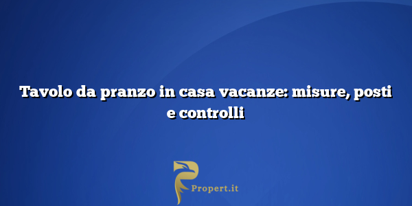 Tavolo da pranzo in casa vacanze: misure, posti e controlli