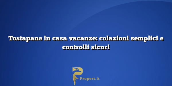 Tostapane in casa vacanze: colazioni semplici e controlli sicuri