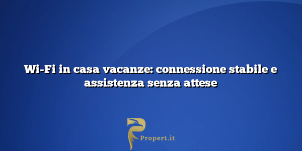Wi-Fi in casa vacanze: connessione stabile e assistenza senza attese
