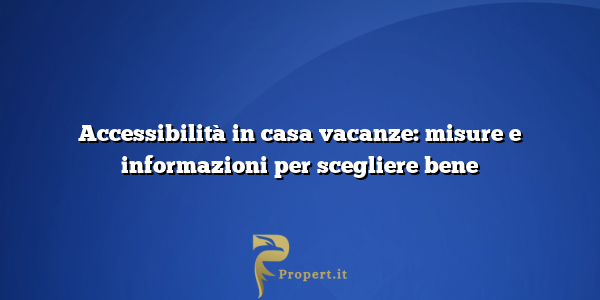 Accessibilità in casa vacanze: misure e informazioni per scegliere bene