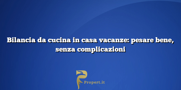 Bilancia da cucina in casa vacanze: pesare bene, senza complicazioni