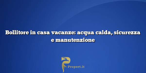 Bollitore in casa vacanze: acqua calda, sicurezza e manutenzione