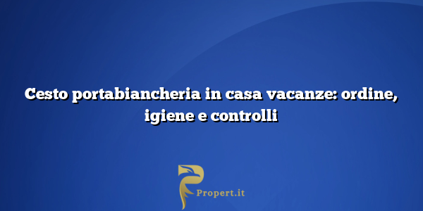 Cesto portabiancheria in casa vacanze: ordine, igiene e controlli