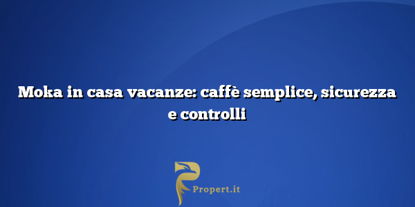 Moka in casa vacanze: caffè semplice, sicurezza e controlli