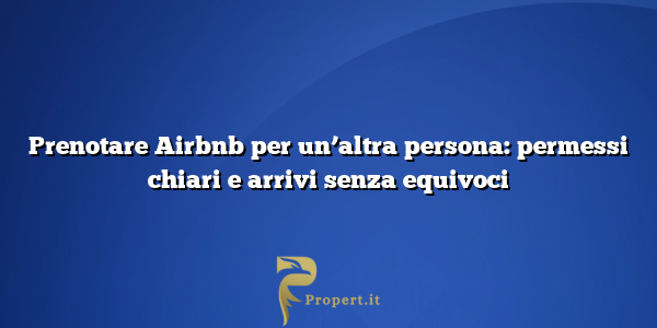 Prenotare Airbnb per un’altra persona: permessi chiari e arrivi senza equivoci