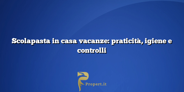 Scolapasta in casa vacanze: praticità, igiene e controlli