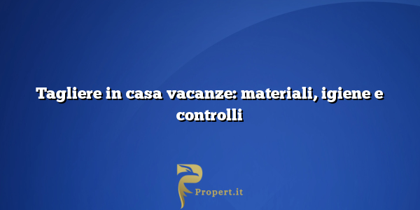 Tagliere in casa vacanze: materiali, igiene e controlli